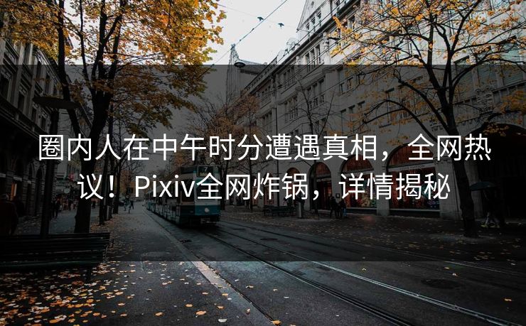 圈内人在中午时分遭遇真相,全网热议!Pixiv全网炸锅,详情揭秘