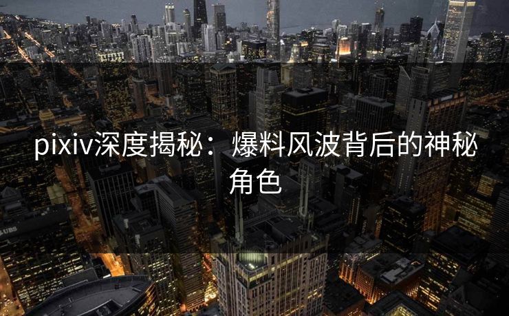 pixiv深度揭秘:爆料风波背后的神秘角色 pixiv深度揭秘:爆料风波背后的神秘角色