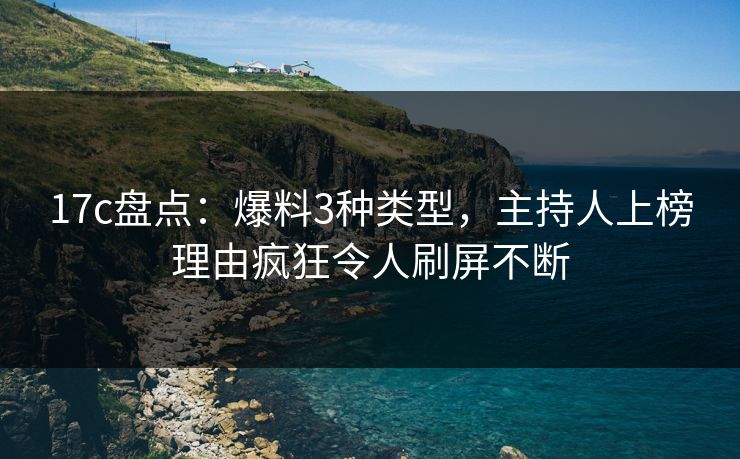 17c盘点:爆料3种类型,主持人上榜理由疯狂令人刷屏不断
