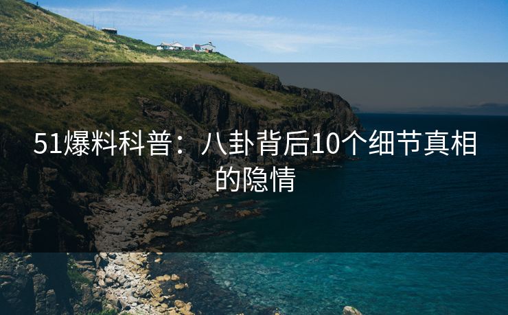 51爆料科普:八卦背后10个细节真相的隐情 51爆料科普:八卦背后10个细节真相的隐情