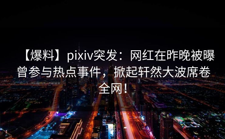 【爆料】pixiv突发:网红在昨晚被曝曾参与热点事件,掀起轩然大波席卷全网! 【爆料】pixiv突发:网红在昨晚被曝曾参与热点事件,掀起轩然大波席卷全网!