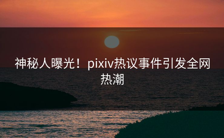 神秘人曝光!pixiv热议事件引发全网热潮 神秘人曝光!pixiv热议事件引发全网热潮