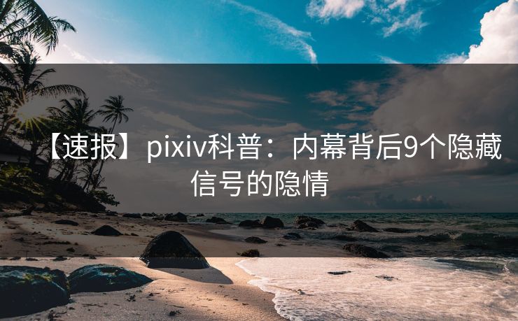 【速报】pixiv科普:内幕背后9个隐藏信号的隐情