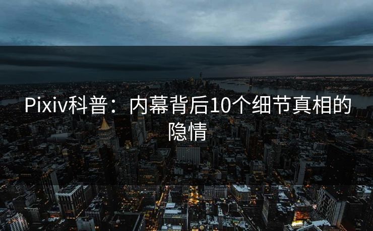 Pixiv科普:内幕背后10个细节真相的隐情
