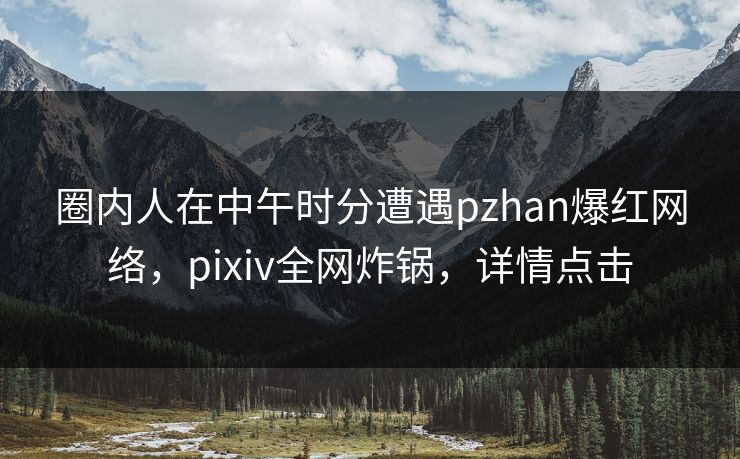 圈内人在中午时分遭遇pzhan爆红网络,pixiv全网炸锅,详情点击