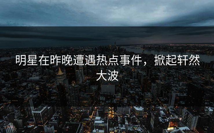 明星在昨晚遭遇热点事件,掀起轩然大波