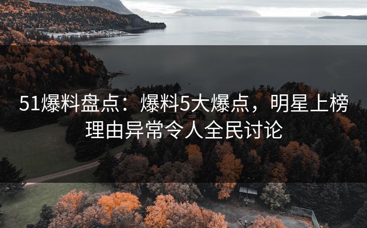 51爆料盘点:爆料5大爆点,明星上榜理由异常令人全民讨论 51爆料盘点:爆料5大爆点,明星上榜理由异常令人全民讨论