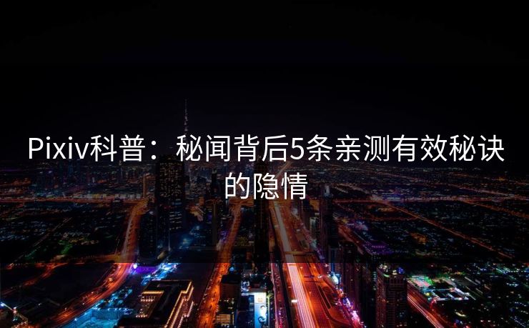 Pixiv科普:秘闻背后5条亲测有效秘诀的隐情
