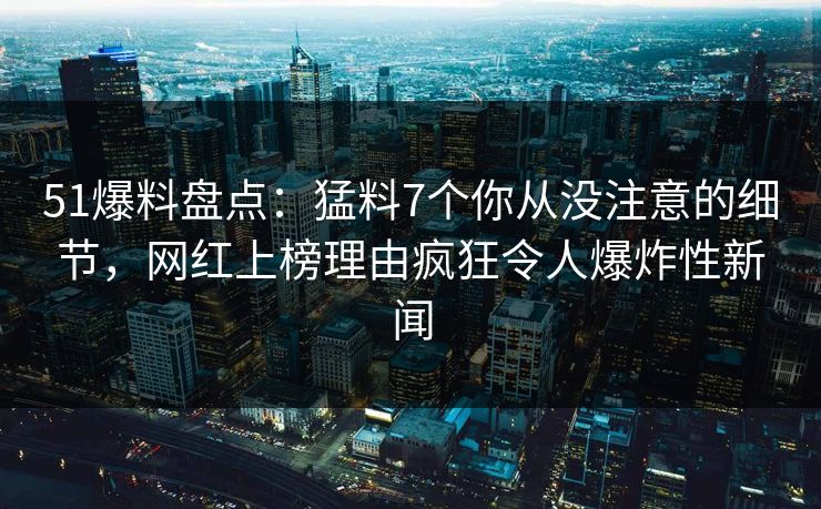 51爆料盘点:猛料7个你从没注意的细节,网红上榜理由疯狂令人爆炸性新闻 51爆料盘点:猛料7个你从没注意的细节,网红上榜理由疯狂令人爆炸性新闻