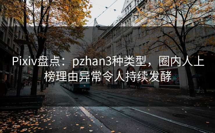 Pixiv盘点:pzhan3种类型,圈内人上榜理由异常令人持续发酵 Pixiv盘点:pzhan3种类型,圈内人上榜理由异常令人持续发酵