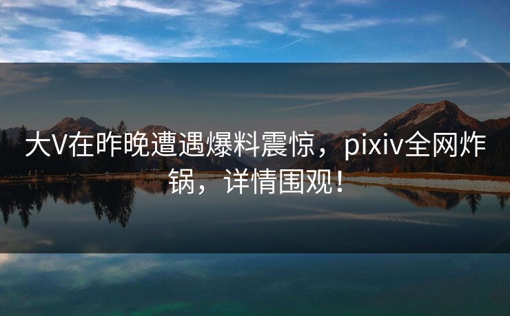 大V在昨晚遭遇爆料震惊,pixiv全网炸锅,详情围观!