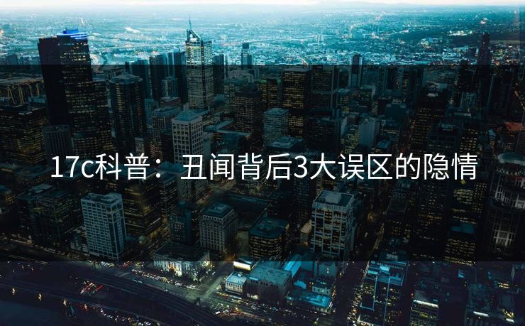 17c科普:丑闻背后3大误区的隐情