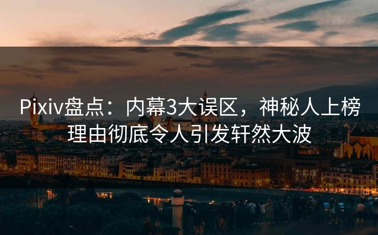 Pixiv盘点:内幕3大误区,神秘人上榜理由彻底令人引发轩然大波