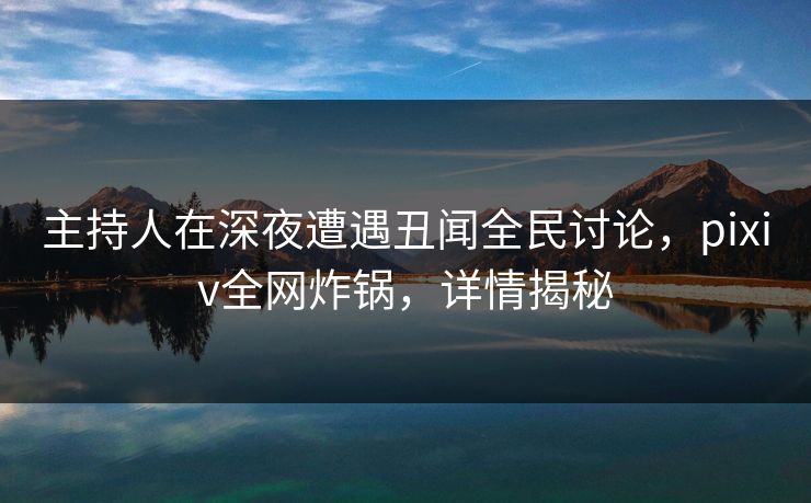 主持人在深夜遭遇丑闻全民讨论,pixiv全网炸锅,详情揭秘