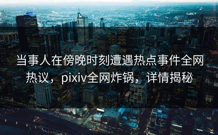 当事人在傍晚时刻遭遇热点事件全网热议,pixiv全网炸锅,详情揭秘