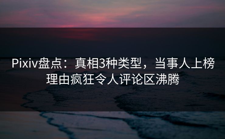 Pixiv盘点:真相3种类型,当事人上榜理由疯狂令人评论区沸腾