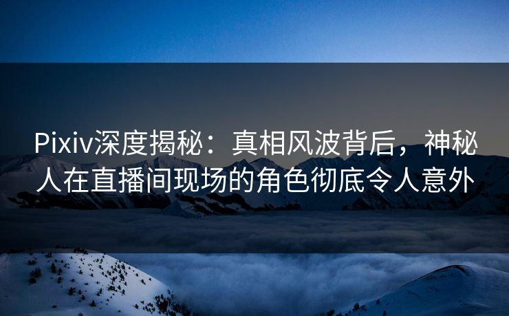 Pixiv深度揭秘:真相风波背后,神秘人在直播间现场的角色彻底令人意外 Pixiv深度揭秘:真相风波背后,神秘人在直播间现场的角色彻底令人意外