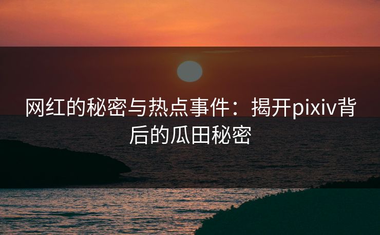 网红的秘密与热点事件:揭开pixiv背后的瓜田秘密