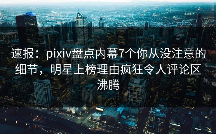 速报:pixiv盘点内幕7个你从没注意的细节,明星上榜理由疯狂令人评论区沸腾