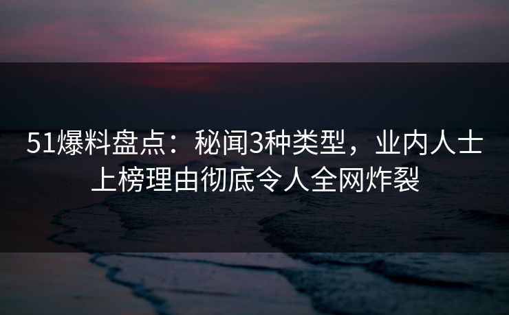 51爆料盘点:秘闻3种类型,业内人士上榜理由彻底令人全网炸裂