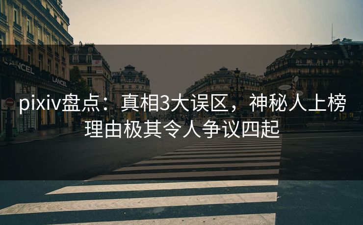 pixiv盘点:真相3大误区,神秘人上榜理由极其令人争议四起