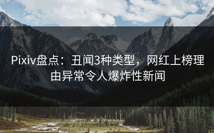 Pixiv盘点:丑闻3种类型,网红上榜理由异常令人爆炸性新闻