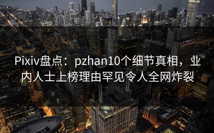 Pixiv盘点:pzhan10个细节真相,业内人士上榜理由罕见令人全网炸裂