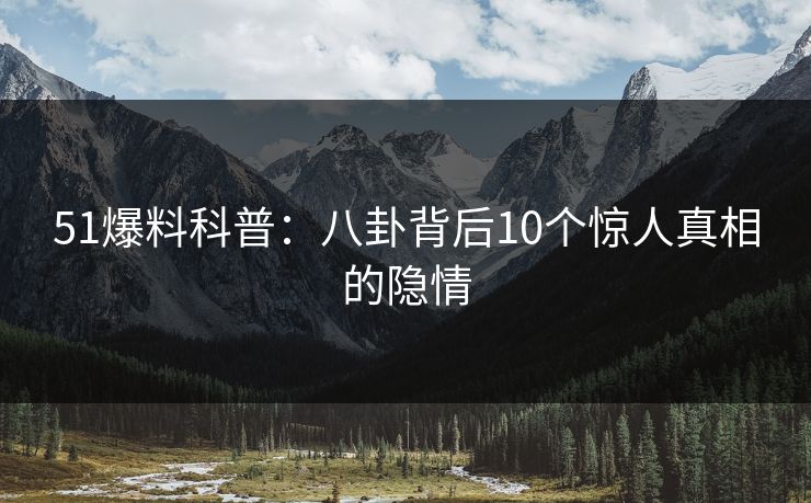 51爆料科普:八卦背后10个惊人真相的隐情 51爆料科普:八卦背后10个惊人真相的隐情