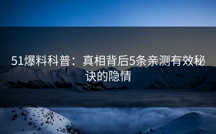 51爆料科普:真相背后5条亲测有效秘诀的隐情