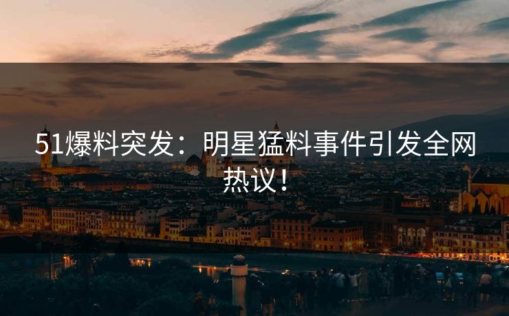 51爆料突发:明星猛料事件引发全网热议!