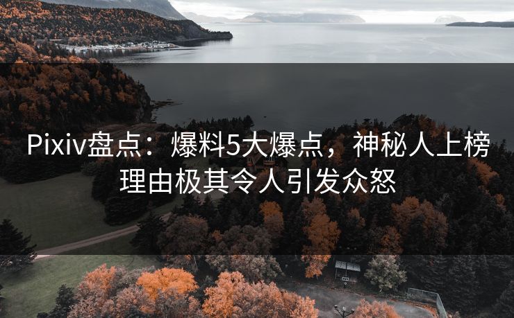 Pixiv盘点:爆料5大爆点,神秘人上榜理由极其令人引发众怒