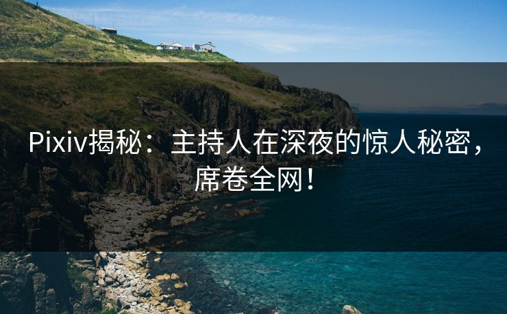 Pixiv揭秘:主持人在深夜的惊人秘密,席卷全网! Pixiv揭秘:主持人在深夜的惊人秘密,席卷全网!
