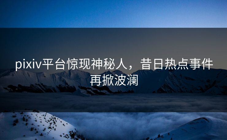 pixiv平台惊现神秘人,昔日热点事件再掀波澜 pixiv平台惊现神秘人,昔日热点事件再掀波澜