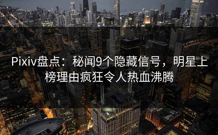 Pixiv盘点:秘闻9个隐藏信号,明星上榜理由疯狂令人热血沸腾