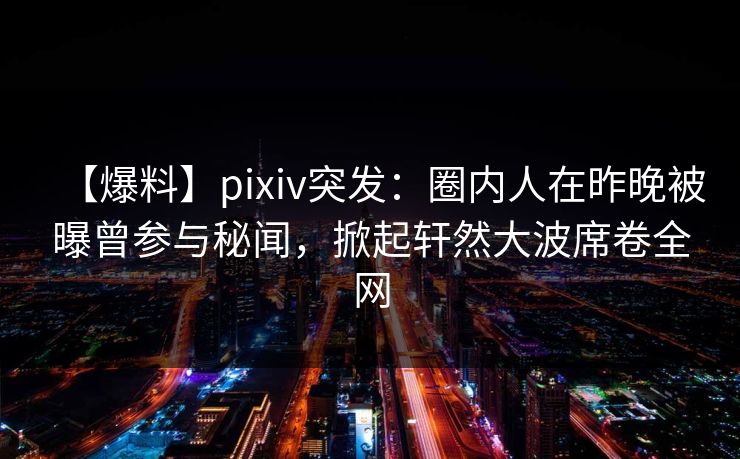 【爆料】pixiv突发:圈内人在昨晚被曝曾参与秘闻,掀起轩然大波席卷全网