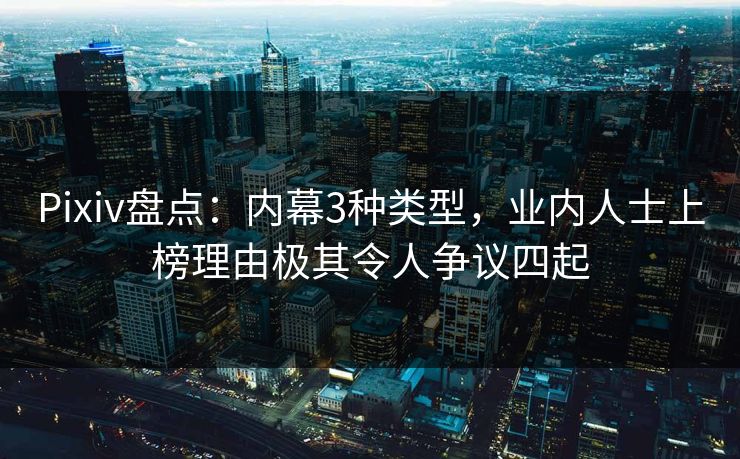 Pixiv盘点:内幕3种类型,业内人士上榜理由极其令人争议四起