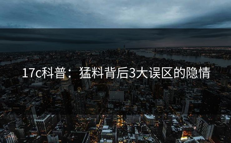 17c科普:猛料背后3大误区的隐情