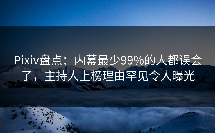 Pixiv盘点:内幕最少99%的人都误会了,主持人上榜理由罕见令人曝光