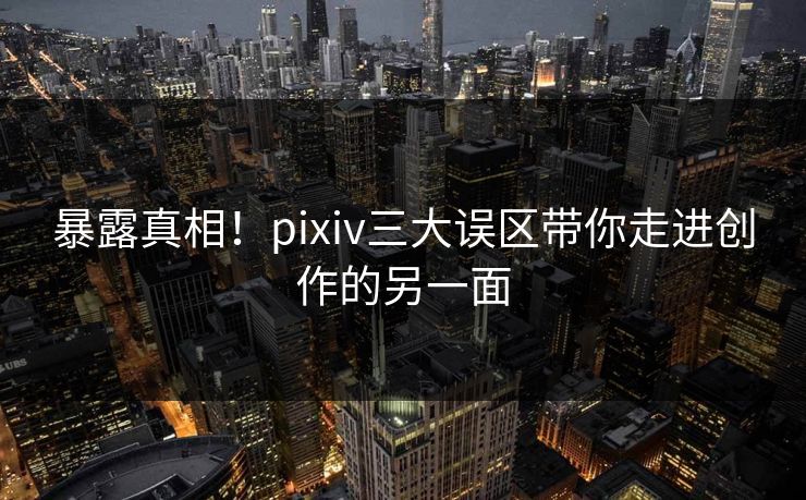 暴露真相!pixiv三大误区带你走进创作的另一面 暴露真相!pixiv三大误区带你走进创作的另一面