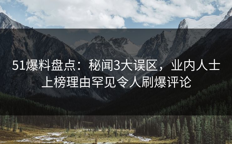 51爆料盘点:秘闻3大误区,业内人士上榜理由罕见令人刷爆评论