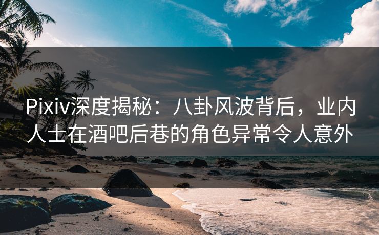 Pixiv深度揭秘:八卦风波背后,业内人士在酒吧后巷的角色异常令人意外