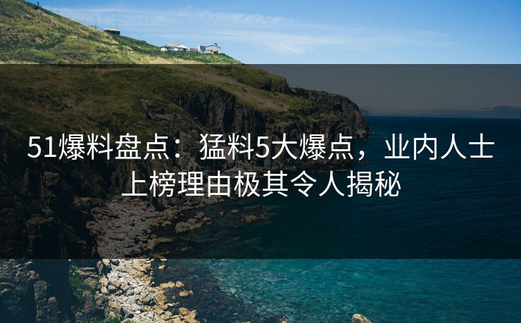 51爆料盘点:猛料5大爆点,业内人士上榜理由极其令人揭秘