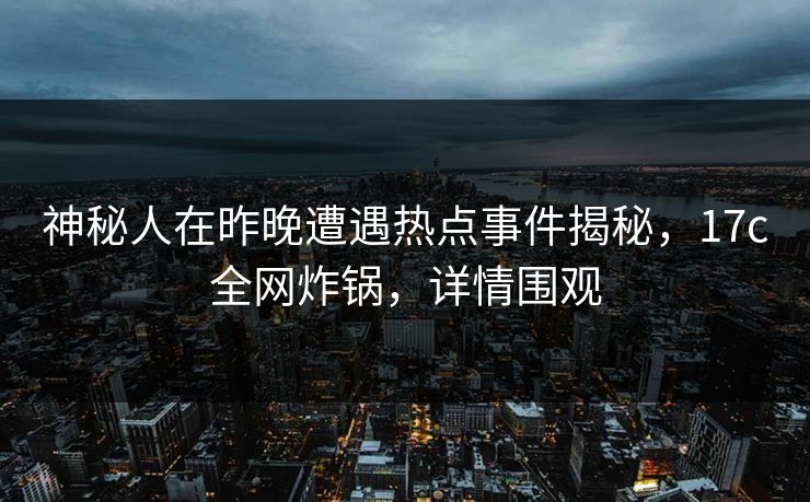 神秘人在昨晚遭遇热点事件揭秘,17c全网炸锅,详情围观