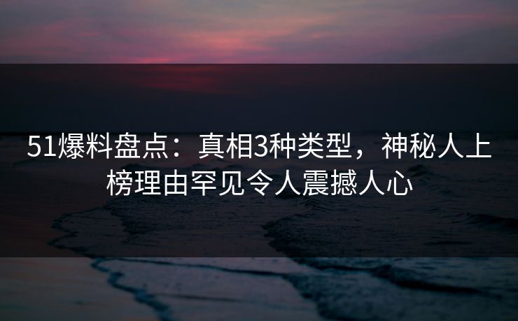 51爆料盘点:真相3种类型,神秘人上榜理由罕见令人震撼人心