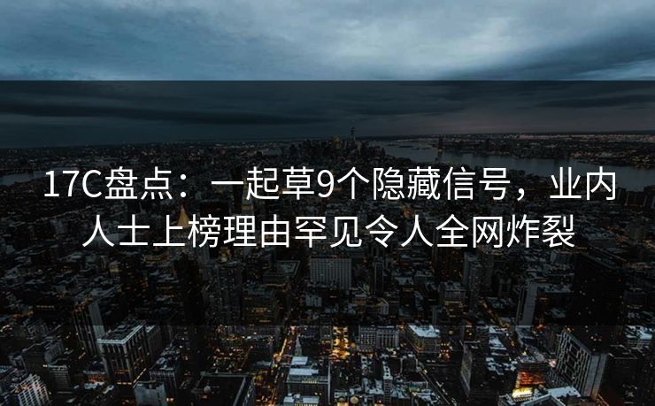 17C盘点:一起草9个隐藏信号,业内人士上榜理由罕见令人全网炸裂