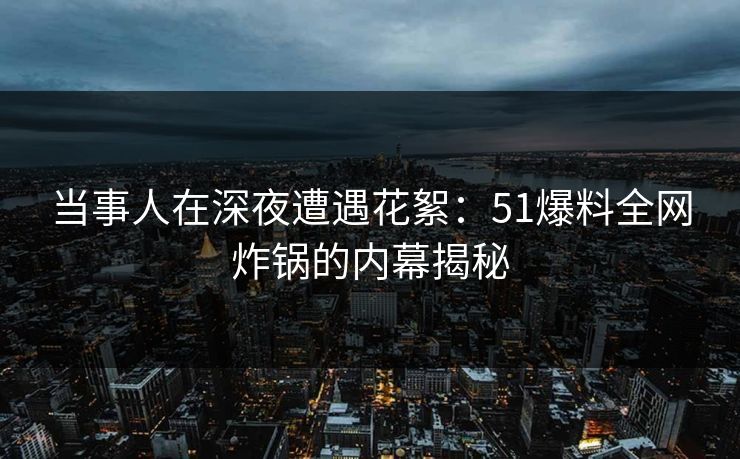 当事人在深夜遭遇花絮:51爆料全网炸锅的内幕揭秘 当事人在深夜遭遇花絮:51爆料全网炸锅的内幕揭秘