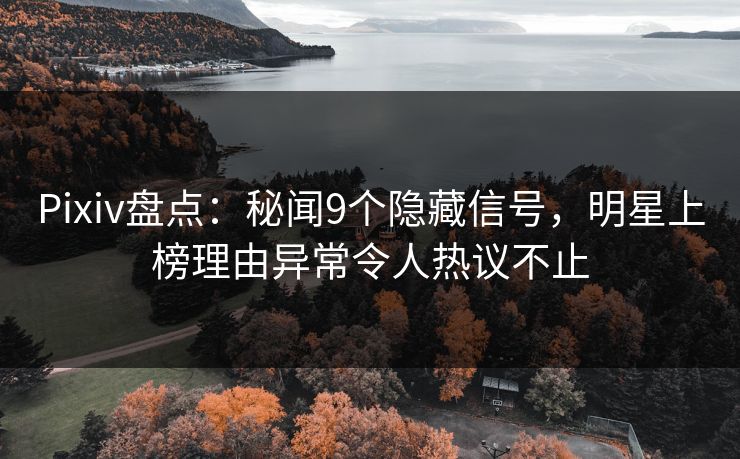 Pixiv盘点:秘闻9个隐藏信号,明星上榜理由异常令人热议不止