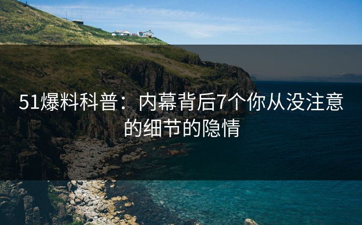51爆料科普:内幕背后7个你从没注意的细节的隐情