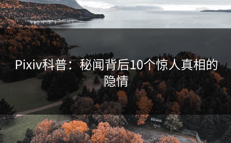 Pixiv科普:秘闻背后10个惊人真相的隐情