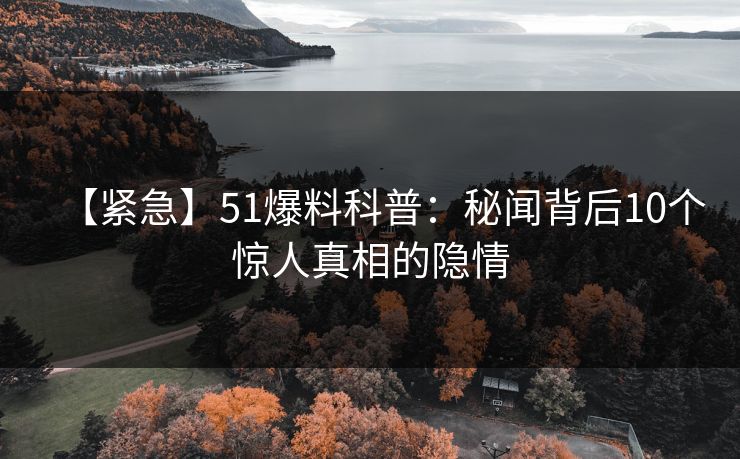 【紧急】51爆料科普:秘闻背后10个惊人真相的隐情